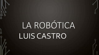 LA ROBÓTICA
LUIS CASTRO
 