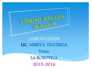 LIZBETH CERÓN
LIC. MIREYA FIGUEROA
Tema:
LA ROBOTICA
2015-2016
 