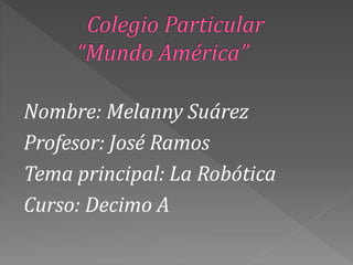 Nombre: Melanny Suárez
Profesor: José Ramos
Tema principal: La Robótica
Curso: Decimo A
 