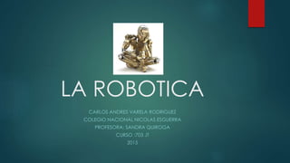 LA ROBOTICA
CARLOS ANDRES VARELA RODRIGUEZ
COLEGIO NACIONAL NICOLAS ESGUERRA
PROFESORA: SANDRA QUIROGA
CURSO :703 JT
2015
 