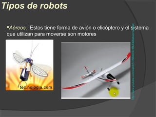 Tipos de robots
Aéreos. Estos tiene forma de avión o elicóptero y el sistema
que utilizan para moverse son motores
tec.nologia.com
http://www.youtube.com/watch?v=N64bOLHlRJE&feature=related
 