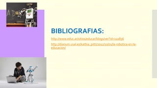 BIBLIOGRAFIAS:
http://www.educ.ar/sitios/educar/blogs/ver?id=122836
http://diarium.usal.es/kathia_pitti/2012/10/01/la-robotica-en-la-
educacion/
 