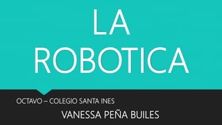 LA
ROBOTICA
OCTAVO – COLEGIO SANTA INES
VANESSA PEÑA BUILES
 