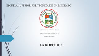 ESCUELA SUPERIOR POLITÉCNICA DE CHIMBORAZO
NOMBRE: PILAMUNGA MARIO
NIVEL: SEGUNDO SEMESTRE “D”
PROGRAMACION I
LA ROBOTICA
 