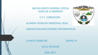 BACHILLERATO GENERAL OFICIAL
“JUAN DE LA BARRERA”
C.C.T. 21EBH0339H.
ALUMNA: ROSALVA SANDOVAL VEGA.
ASIGNATURA:APLICACIONES INFORMATICAS.
CUARTO SEMESTRE GRUPO:”A”
CICLO ESCOLAR
2016-2017
 