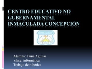 CENTRO EDUCATIVO NO
GUBERNAMENTAL
INMACULADA CONCEPCIÓN
Alumna: Tania Aguilar
clase: informática
Trabajo de robótica
 