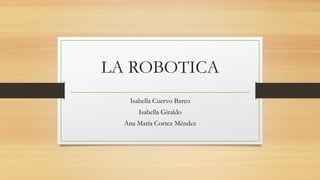 LA ROBOTICA
Isabella Cuervo Barco
Isabella Giraldo
Ana María Cortez Méndez
 
