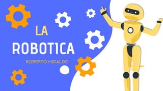 LA
ROBOTICA
ROBERTO HIDALDO
 