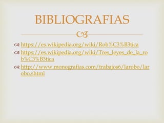 
 https://es.wikipedia.org/wiki/Rob%C3%B3tica
 https://es.wikipedia.org/wiki/Tres_leyes_de_la_ro
b%C3%B3tica
 http://www.monografias.com/trabajos6/larobo/lar
obo.shtml
BIBLIOGRAFIAS
 