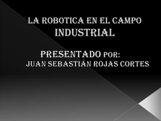 LA ROBOTICA EN EL CAMPO INDUSTRIAL PRESENTADOPOR: Juan Sebastián Rojas Cortes 