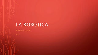 LA ROBOTICA
MANUEL LORA
8°E
 