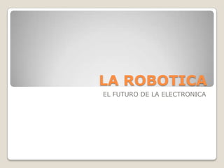 LA ROBOTICA
EL FUTURO DE LA ELECTRONICA
 