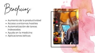 Beneficios:
Aumento de la productividad
Acceso a entornos hostiles
Automatización de tareas
indeseadas
Ayuda en la medicina
Aplicaciones bélicas
 