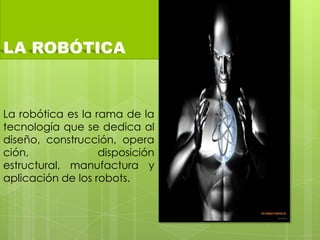 LA ROBÓTICA
La robótica es la rama de la
tecnología que se dedica al
diseño, construcción, opera
ción, disposición
estructural, manufactura y
aplicación de los robots.
 
