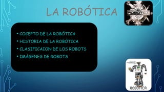 • COCEPTO DE LA ROBÓTICA
• HISTORIA DE LA ROBÓTICA
• CLASIFICAION DE LOS ROBOTS
• IMÁGENES DE ROBOTS
LA ROBÓTICA
 