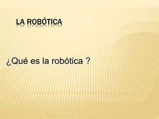 LA ROBÓTICA
¿Qué es la robótica ?
 