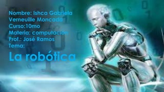 Nombre: Ishca Gabriela
Verneuille Moncada
Curso:10mo
Materia: computación
Prof.: José Ramos
Tema:
La robótica
 