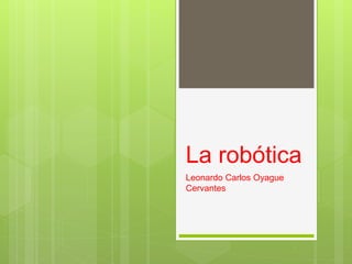 La robótica
Leonardo Carlos Oyague
Cervantes
 