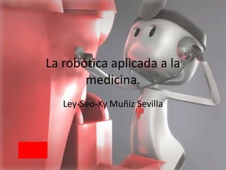 La robótica aplicada a la
       medicina.
   Ley-Seo-Ky Muñiz Sevilla
 