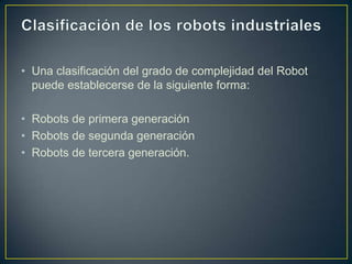 • Una clasificación del grado de complejidad del Robot
puede establecerse de la siguiente forma:
• Robots de primera generación
• Robots de segunda generación
• Robots de tercera generación.
 