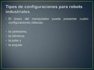 • El brazo del manipulador puede presentar cuatro
configuraciones clásicas:
• la cartesiana,
• la cilíndrica,
• la polar y
• la angular.
 