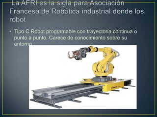 • Tipo C Robot programable con trayectoria continua o
punto a punto. Carece de conocimiento sobre su
entorno.
 