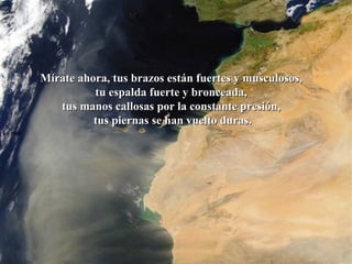 La roca   Mírate ahora, tus brazos están fuertes y musculosos,  tu espalda fuerte y bronceada,  tus manos callosas por la constante presión,  tus piernas se han vuelto duras. 