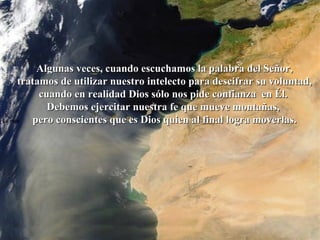 La roca   Algunas veces, cuando escuchamos la palabra del Señor, tratamos de utilizar nuestro intelecto para descifrar su voluntad, cuando en realidad Dios sólo nos pide confianza  en Él.  Debemos ejercitar nuestra fe que mueve montañas,  pero conscientes que es Dios quien al final logra moverlas. 
