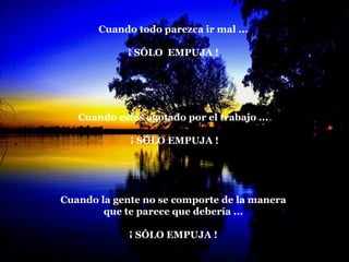 La roca   Cuando todo parezca ir mal ...  ¡ SÓLO  EMPUJA !  Cuando estés agotado por el trabajo ...  ¡ SÓLO EMPUJA !  Cuando la gente no se comporte de la manera  que te parece que debería ...  ¡ SÓLO EMPUJA !  