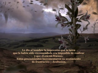 Le dio al hombre la impresión que la tarea  que le había sido encomendada era imposible de realizar  y que él era un fracaso.  Estos pensamientos incrementaron su sentimiento  de frustración y desilusión. 