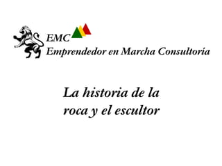 EMC
Emprendedor en Marcha Consultoría


   La historia de la
   roca y el escultor
 