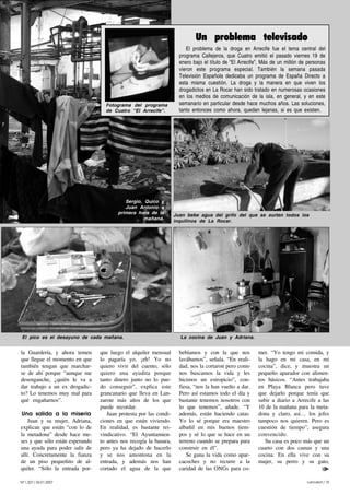 Lancelot / 15Nº1.227/ 26.01.2007
la Guardería, y ahora temen
que llegue el momento en que
también tengan que marchar-
se de ahí porque “aunque me
desenganche, ¿quién le va a
dar trabajo a un ex drogadic-
to? Lo tenemos muy mal para
qué engañarnos”.
Una salida a la miseria
Juan y su mujer, Adriana,
explican que están “con lo de
la metadona” desde hace me-
ses y que sólo están esperando
una ayuda para poder salir de
allí. Concretamente la fianza
de un piso pequeñito de al-
quiler. “Sólo la entrada por-
que luego el alquiler mensual
lo pagaría yo, ¡eh! Yo no
quiero vivir del cuento, sólo
quiero una ayudita porque
tanto dinero junto no lo pue-
do conseguir”, explica este
grancanario que lleva en Lan-
zarote más años de los que
puede recordar.
Juan protesta por las condi-
ciones en que están viviendo.
En realidad, es bastante rei-
vindicativo. “El Ayuntamien-
to antes nos recogía la basura,
pero ya ha dejado de hacerlo
y se nos amontona en la
entrada, y además nos han
cortado el agua de la que
bebíamos y con la que nos
lavábamos”, señala. “En reali-
dad, nos la cortaron pero como
nos buscamos la vida y les
hicimos un estropicio”, con-
fiesa, “nos la han vuelto a dar.
Pero así estamos todo el día y
bastante tenemos nosotros con
lo que tenemos”, añade. “Y
además, están haciendo catas.
Yo lo sé porque era maestro
albañil en mis buenos tiem-
pos y sé lo que se hace en un
terreno cuando se prepara para
construir en él”.
Se gana la vida como apar-
cacoches y no recurre a la
caridad de las ONGs para co-
mer. “Yo tengo mi comida, y
la hago en mi casa, en mi
cocina”, dice, y muestra un
pequeño aparador con alimen-
tos básicos. “Antes trabajaba
en Playa Blanca pero tuve
que dejarlo porque tenía que
subir a diario a Arrecife a las
10 de la mañana para la meta-
dona y claro, así… los jefes
tampoco nos quieren. Pero es
cuestión de tiempo”, asegura
convencido.
Su casa es poco más que un
cuarto con dos camas y una
cocina. En ella vive con su
mujer, su perro y su gato,
Sergio, Quico y
Juan Antonio a
primera hora de la
mañana.
La cocina de Juan y Adriana.
El problema de la droga en Arrecife fue el tema central del
programa Callejeros, que Cuatro emitió el pasado viernes 19 de
enero bajo el título de “El Arrecife”. Más de un millón de personas
vieron este programa especial. También la semana pasada
Televisión Española dedicaba un programa de España Directo a
esta misma cuestión. La droga y la manera en que viven los
drogadictos en La Rocar han sido tratado en numerosas ocasiones
en los medios de comunicación de la isla, en general, y en este
semanario en particular desde hace muchos años. Las soluciones,
tanto entonces como ahora, quedan lejanas, si es que existen.
Un problema televisado
Fotograma del programa
de Cuatro “El Arrecife”.
Juan bebe agua del grifo del que se surten todos los
inquilinos de La Rocar.
El pico es el desayuno de cada mañana.
 