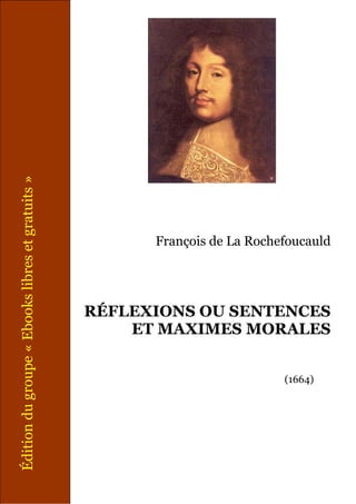 François de La Rochefoucauld
RÉFLEXIONS OU SENTENCES
ET MAXIMES MORALES
(1664)
Éditiondugroupe«Ebookslibresetgratuits»
 