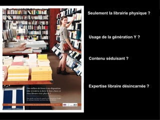 Seulement la librairie physique ?




Usage de la génération Y ?




Contenu séduisant ?




Expertise libraire désincarnée ?
 