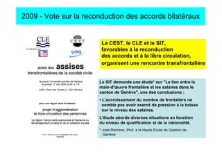 2009 - Vote sur la reconduction des accords bilatéraux


                        La CEST, le CLE et le SIT,
                        favorables à la reconduction
                        des accords et à la libre circulation,
                        organisent une rencontre transfrontalière


                       Le SIT demande une étude* sur "Le lien entre la
                       main-d'œuvre frontalière et les salaires dans le
                       canton de Genève", une des conclusions :
                       • L'accroissement du nombre de frontaliers ne
                         semble pas avoir exercé de pression à la baisse
                         sur le niveau des salaires.
                       L'étude aborde diverses situations en fonction
                       du niveau de qualification et de la nationalité.
                       * José Ramirez, Prof. à la Haute École de Gestion de
                         Genève
 