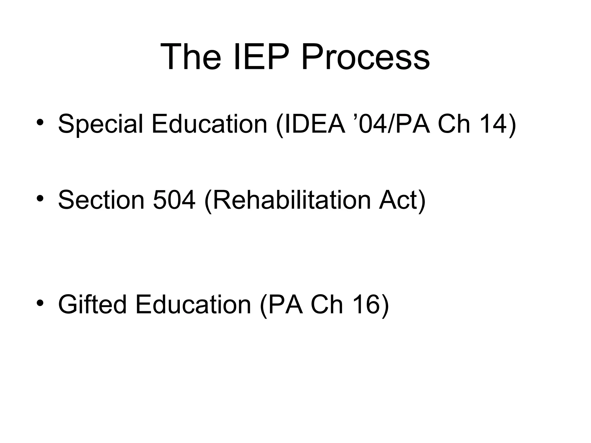 The IEP Process
• Special Education (IDEA ’04/PA Ch 14)

• Section 504 (Rehabilitation Act)


• Gifted Education (PA Ch 16)
 