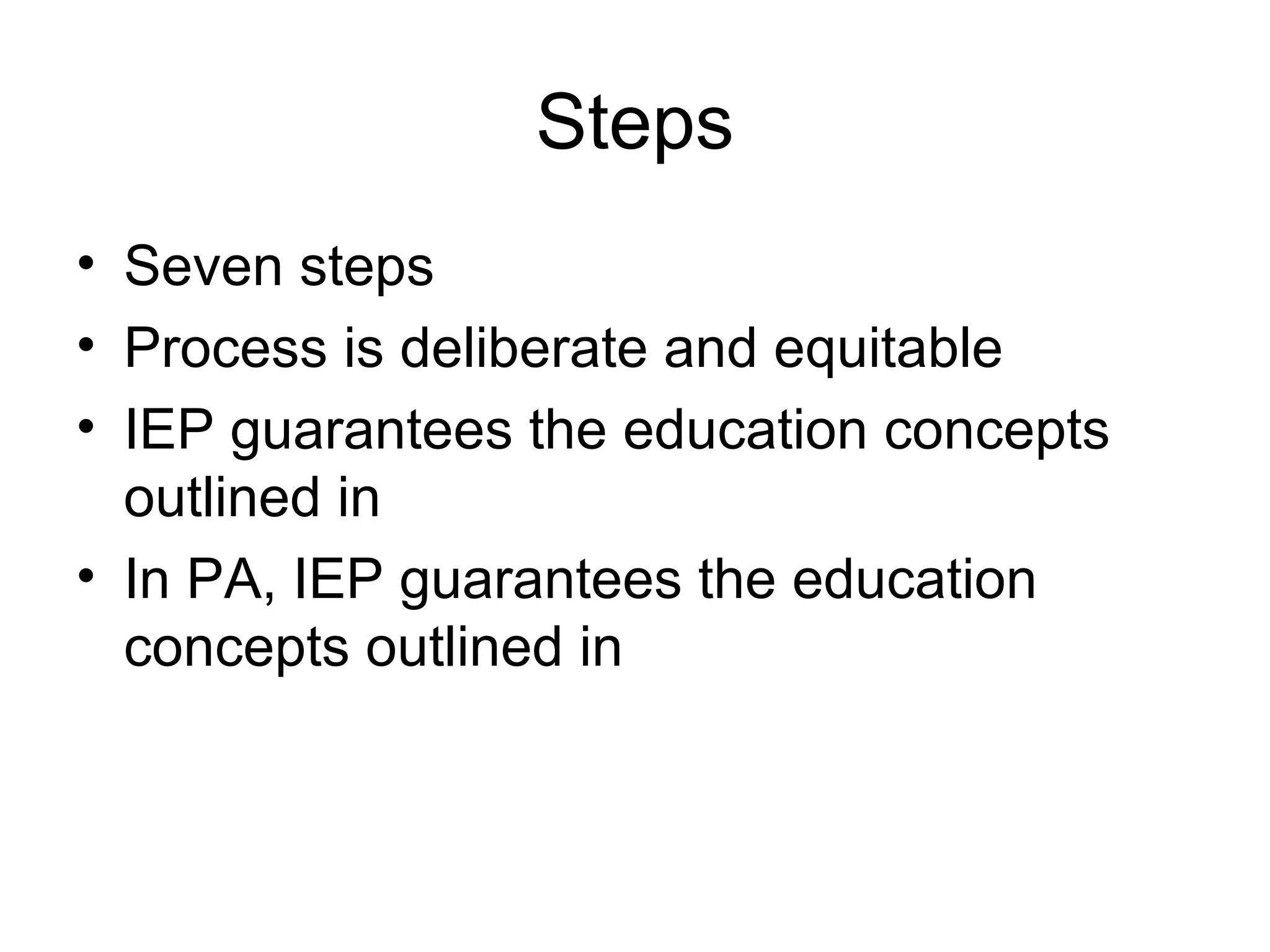 Steps
• Seven steps
• Process is deliberate and equitable
• IEP guarantees the education concepts
  outlined in
• In PA, IEP guarantees the education
  concepts outlined in
 