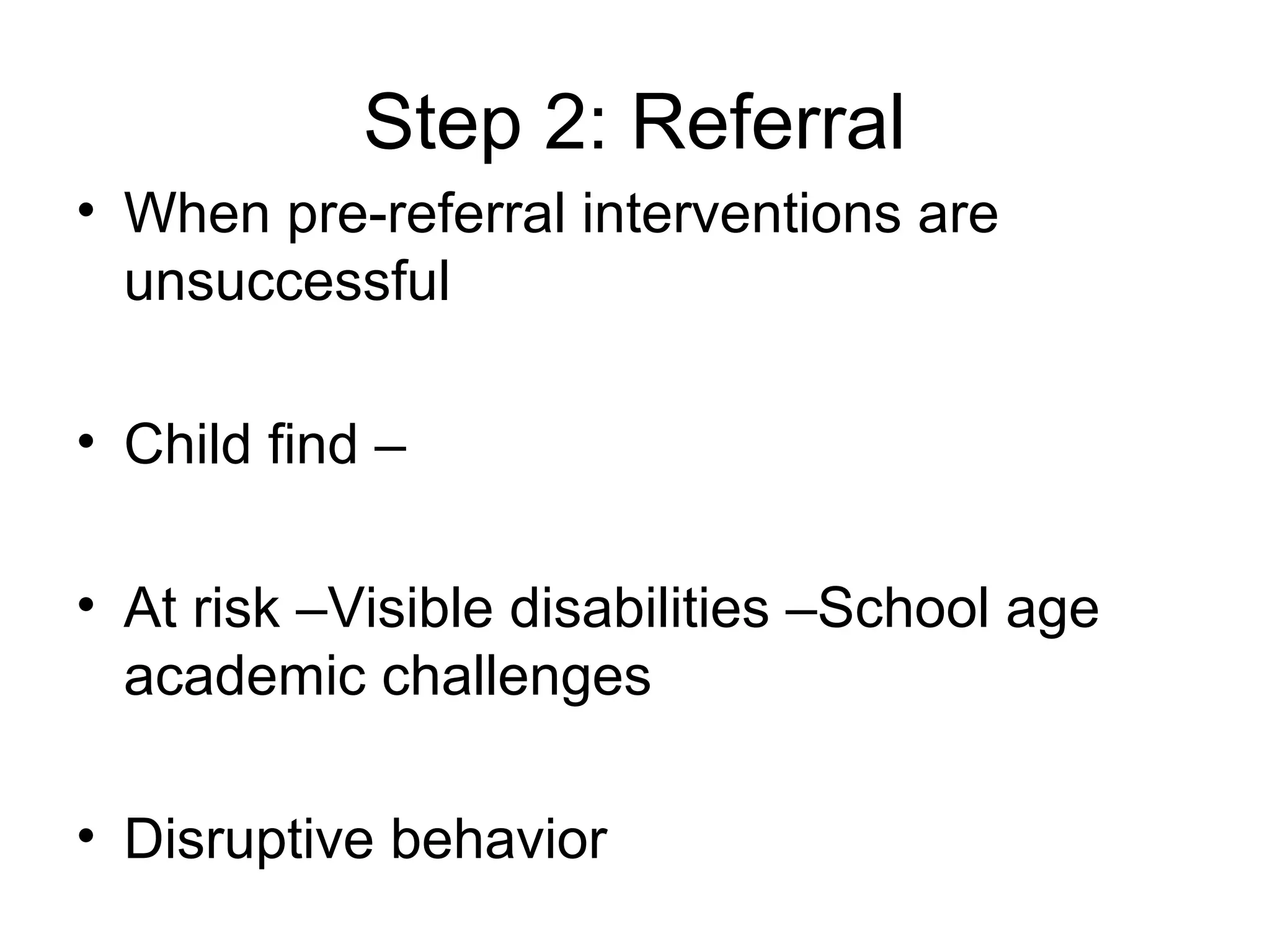 Step 2: Referral
• When pre-referral interventions are
  unsuccessful

• Child find –

• At risk –Visible disabilities –School age
  academic challenges

• Disruptive behavior
 