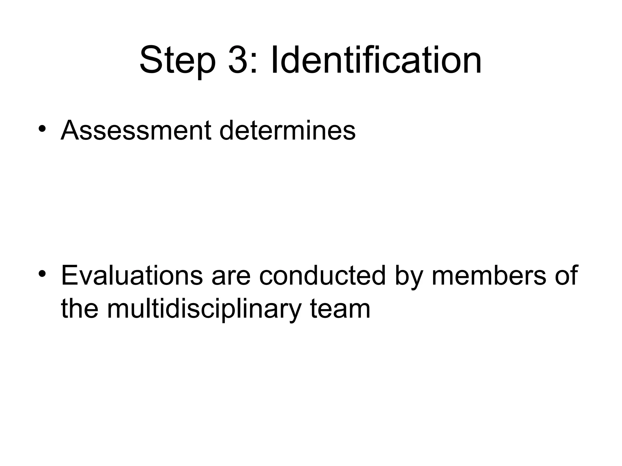 Step 3: Identification
• Assessment determines




• Evaluations are conducted by members of
  the multidisciplinary team
 