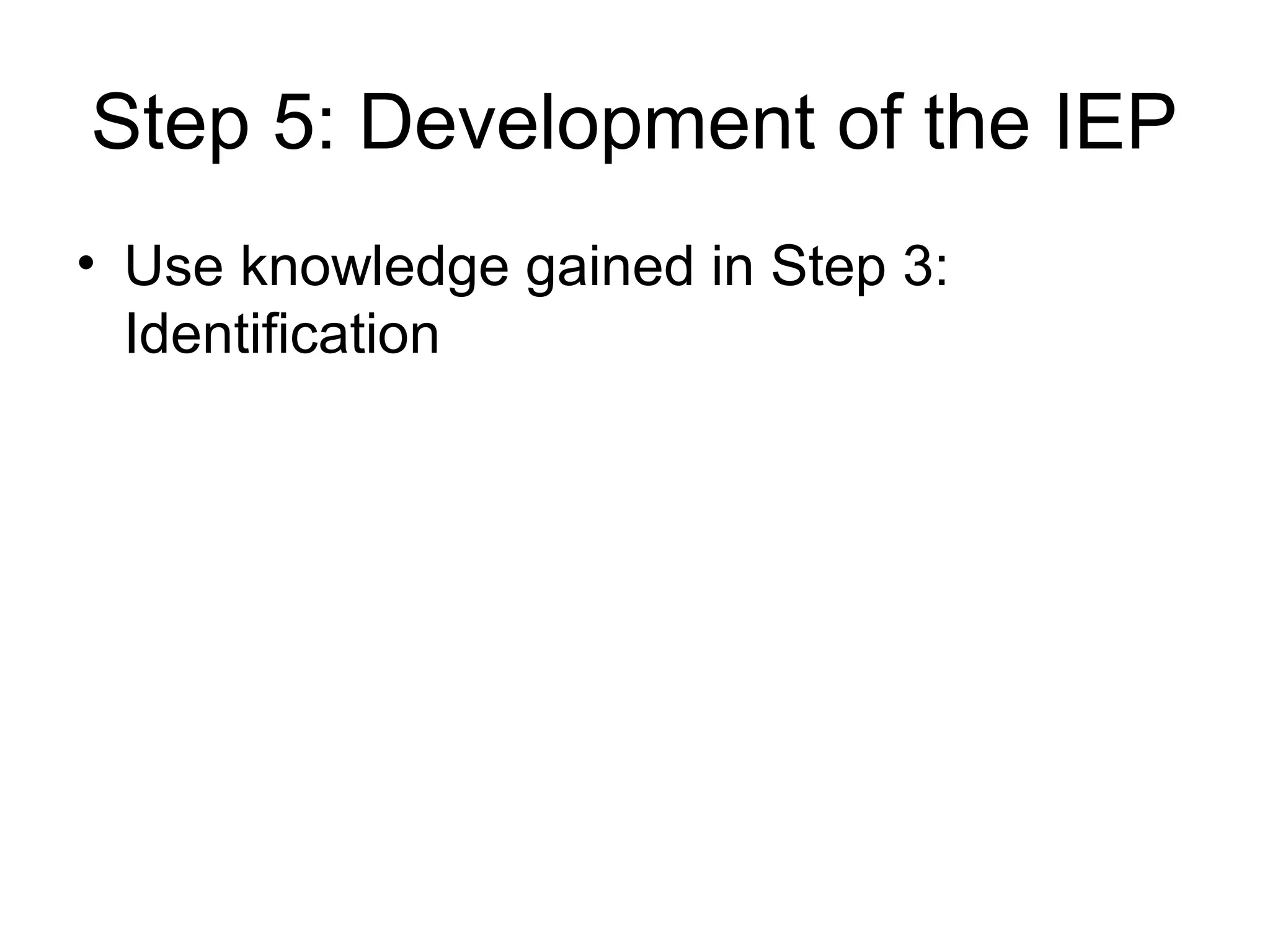 Step 5: Development of the IEP
• Use knowledge gained in Step 3:
  Identification
 