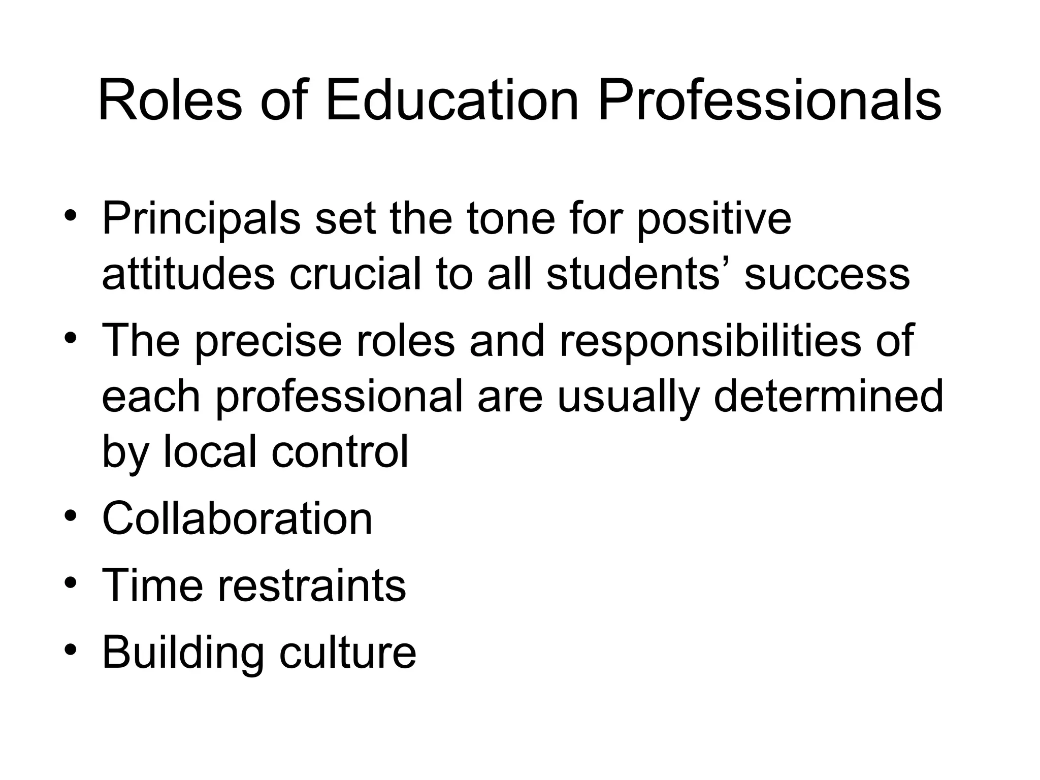 Roles of Education Professionals
• Principals set the tone for positive
  attitudes crucial to all students’ success
• The precise roles and responsibilities of
  each professional are usually determined
  by local control
• Collaboration
• Time restraints
• Building culture
 