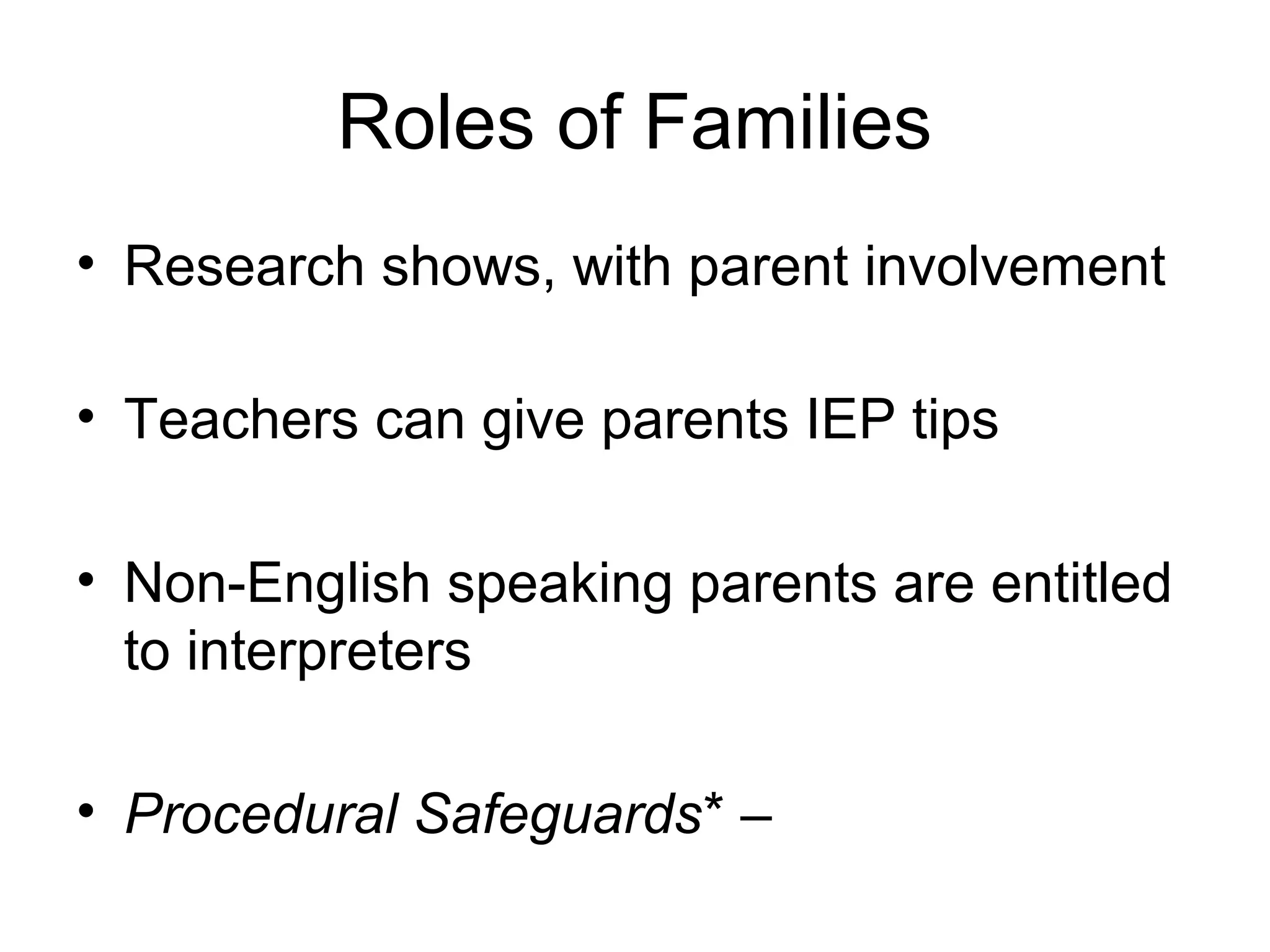 Roles of Families
• Research shows, with parent involvement

• Teachers can give parents IEP tips

• Non-English speaking parents are entitled
  to interpreters

• Procedural Safeguards* –
 