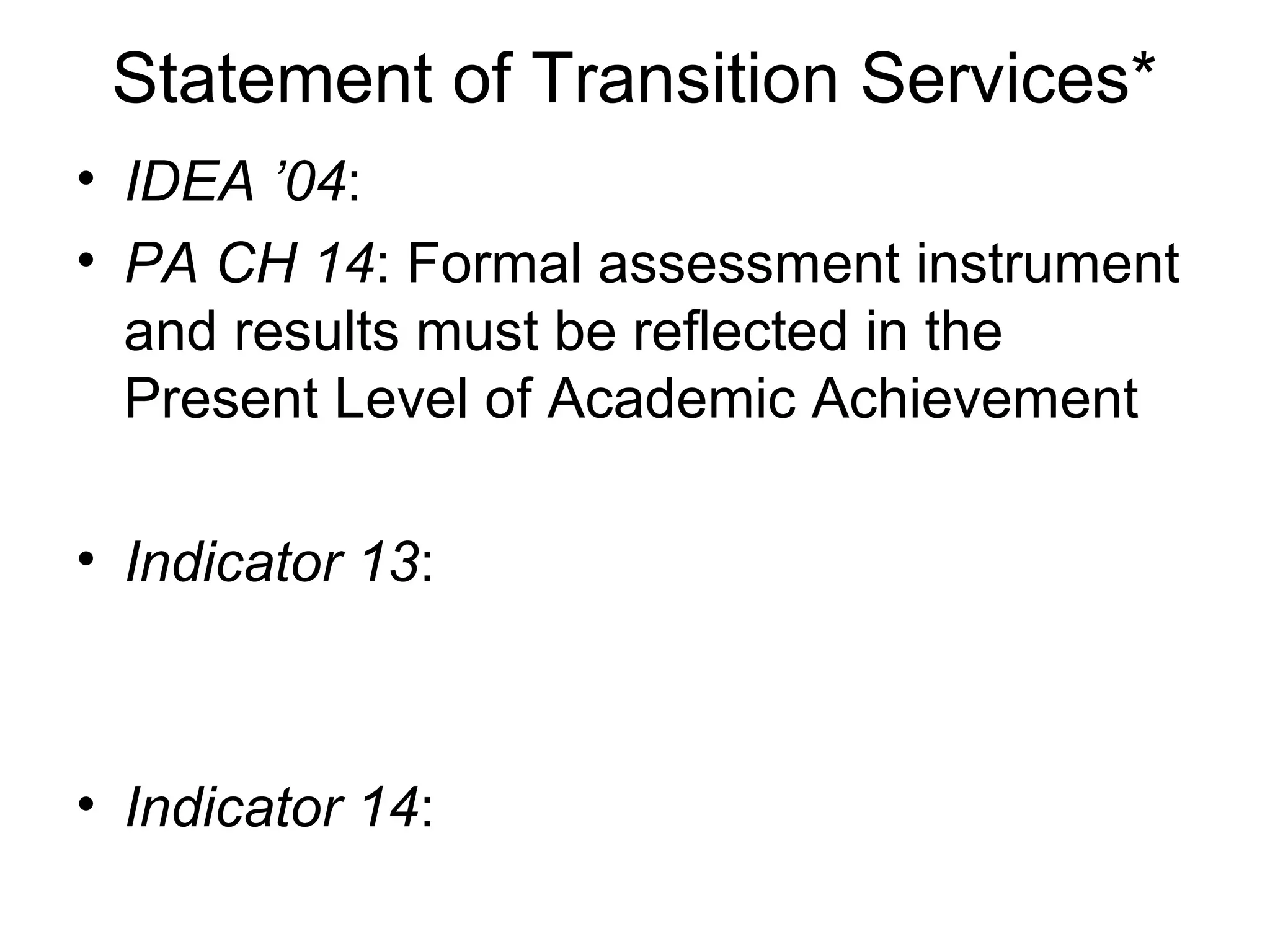 Statement of Transition Services*
• IDEA ’04:
• PA CH 14: Formal assessment instrument
  and results must be reflected in the
  Present Level of Academic Achievement

• Indicator 13:



• Indicator 14:
 