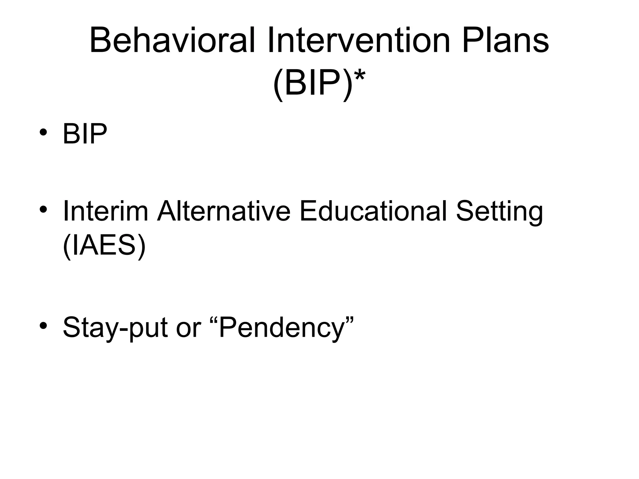 Behavioral Intervention Plans
                (BIP)*
• BIP

• Interim Alternative Educational Setting
  (IAES)

• Stay-put or “Pendency”
 