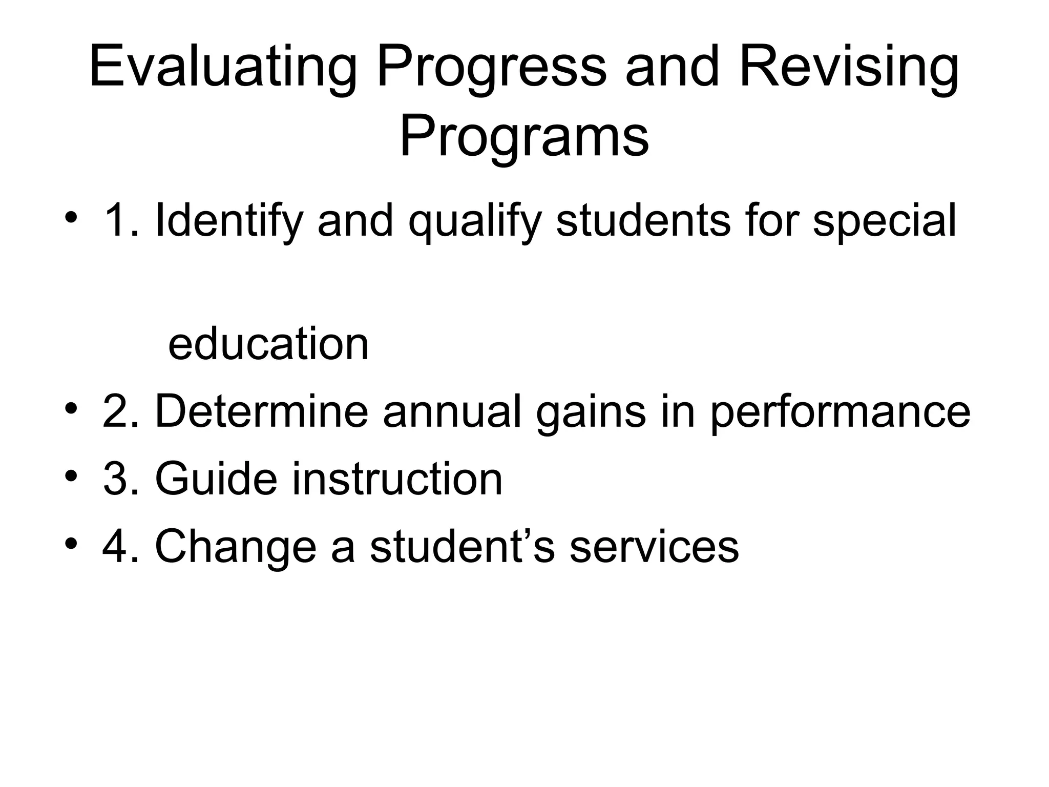 Evaluating Progress and Revising
             Programs
• 1. Identify and qualify students for special

     education
• 2. Determine annual gains in performance
• 3. Guide instruction
• 4. Change a student’s services
 