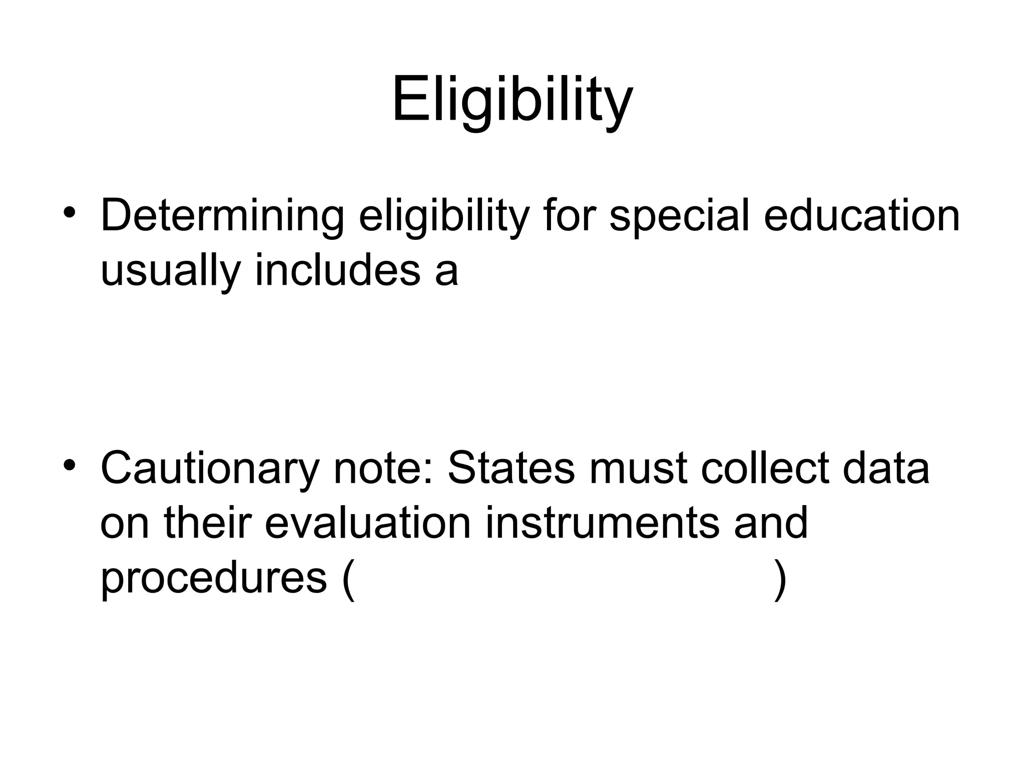Eligibility
• Determining eligibility for special education
  usually includes a



• Cautionary note: States must collect data
  on their evaluation instruments and
  procedures (                      )
 