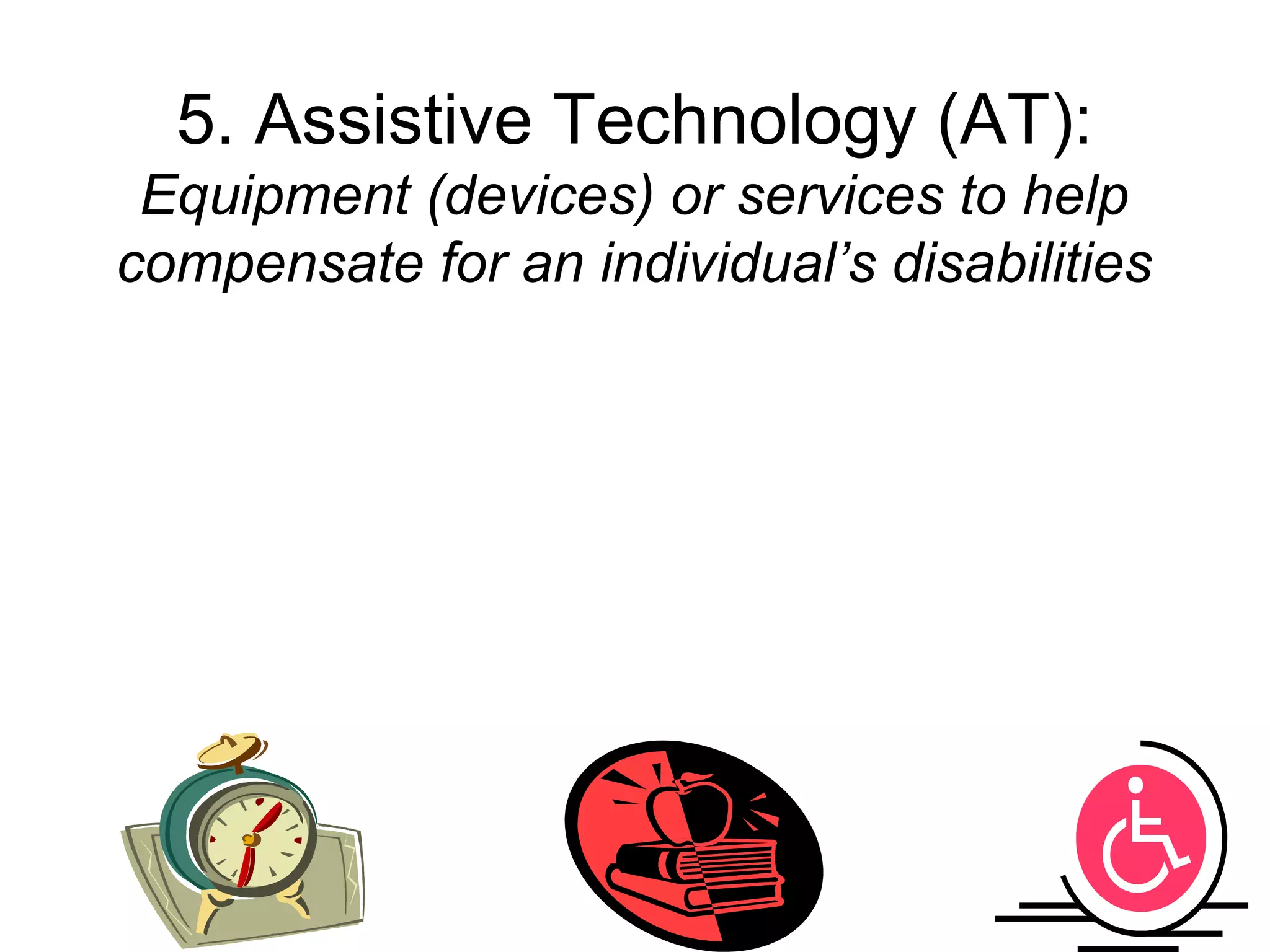 5. Assistive Technology (AT):
 Equipment (devices) or services to help
compensate for an individual’s disabilities
 
