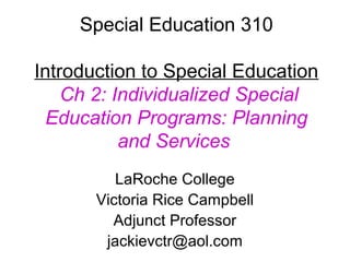 Special Education 310

Introduction to Special Education
    Ch 2: Individualized Special
  Education Programs: Planning
           and Services
          LaRoche College
       Victoria Rice Campbell
         Adjunct Professor
        jackievctr@aol.com
 