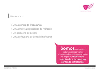 | Não somos...
         > Uma agência de propaganda
         > Uma empresa de pesquisa de mercado
         > Um escritório de design
         > Uma consultoria de gestão empresarial




                                                     Somos parceiros e
                                                        podemos agregar valor,
                                                   enriquecendo o processo de todos
                                                       os negócios, inspirando,
                                                    orientando e fornecendo
                                                     conteúdo estratégico.

MARKETING : TRENDS                                                              www.larock.com.br
 