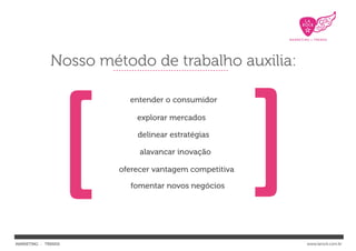 Nosso método de trabalho auxilia:




                 [
                         entender o consumidor

                           explorar mercados

                           delinear estratégias

                            alavancar inovação
                                                       [
                       oferecer vantagem competitiva

                         fomentar novos negócios




MARKETING : TRENDS                                         www.larock.com.br
 